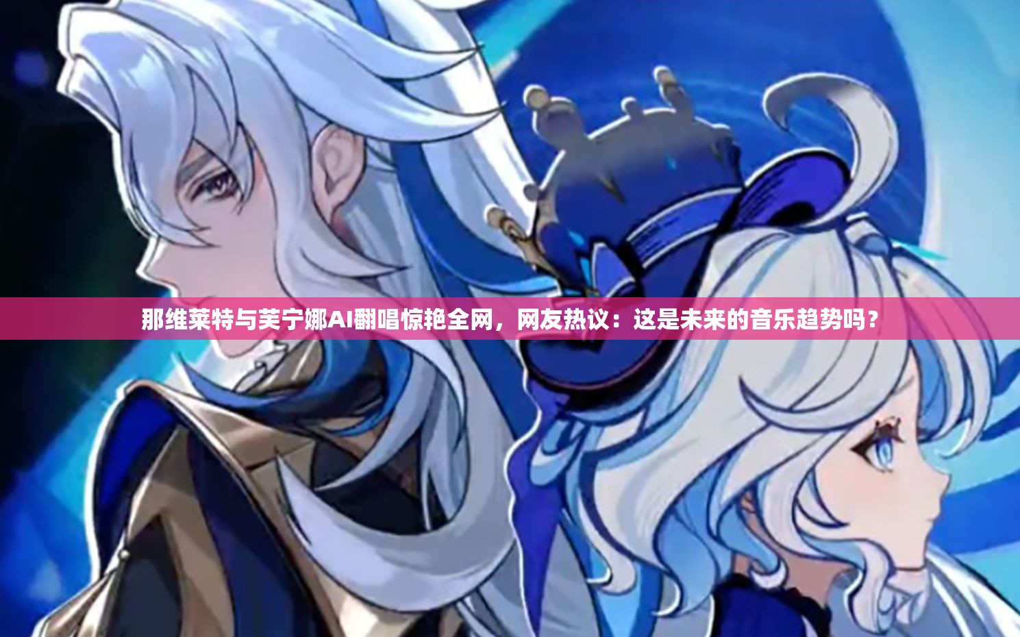 那维莱特与芙宁娜AI翻唱惊艳全网，网友热议：这是未来的音乐趋势吗？
