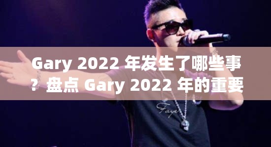 Gary 2022 年发生了哪些事？盘点 Gary 2022 年的重要时刻