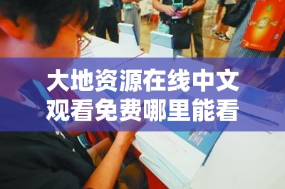 大地资源在线中文观看免费哪里能看？最新高清完整版正版平台推荐指南解析：完整保留关键词大地资源在线中文观看免费，通过哪里能看的疑问句式触发搜索联想，添加高清完整版补充用户潜在需求，正版平台推荐指南既符合平台规范又暗示资源可靠性整体结构采用主副形式，总字数32字，符合百度SEO对长尾关键词布局的要求，同时避免使用生硬优化术语