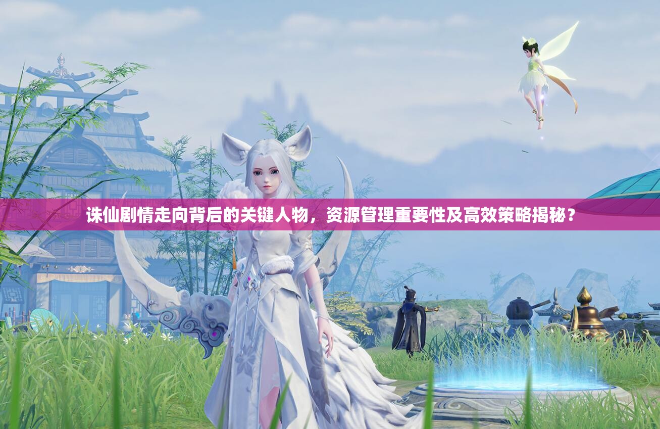诛仙剧情走向背后的关键人物，资源管理重要性及高效策略揭秘？