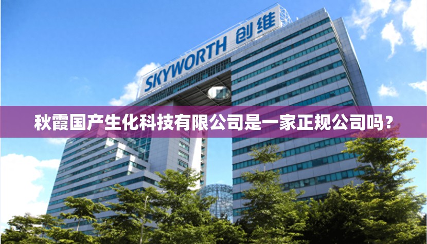 秋霞国产生化科技有限公司是一家正规公司吗？