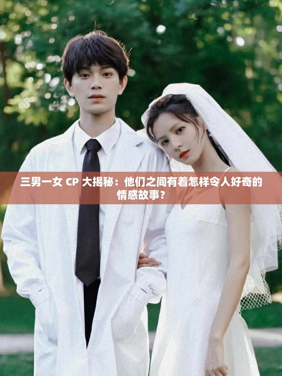 三男一女 CP 大揭秘：他们之间有着怎样令人好奇的情感故事？