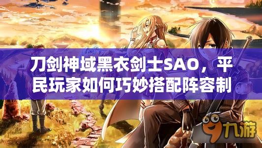 刀剑神域黑衣剑士SAO，平民玩家如何巧妙搭配阵容制胜？全攻略揭秘！