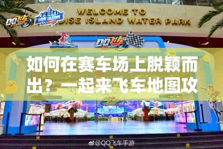 如何在赛车场上脱颖而出？一起来飞车地图攻略底层逻辑与实战操作详解