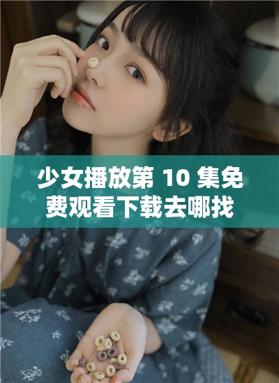 少女播放第 10 集免费观看下载去哪找？热门资源大揭秘