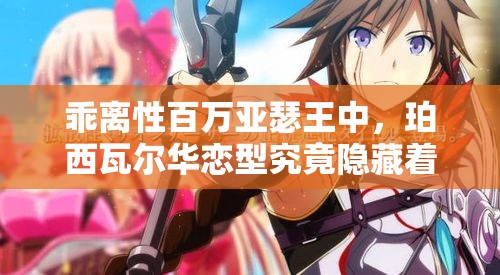 乖离性百万亚瑟王中，珀西瓦尔华恋型究竟隐藏着什么深度秘密？