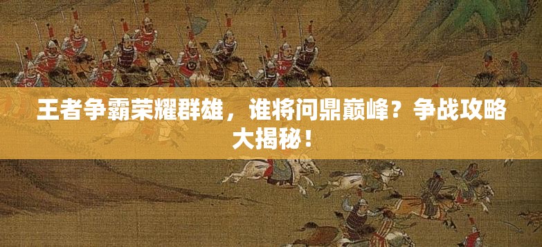 王者争霸荣耀群雄，谁将问鼎巅峰？争战攻略大揭秘！