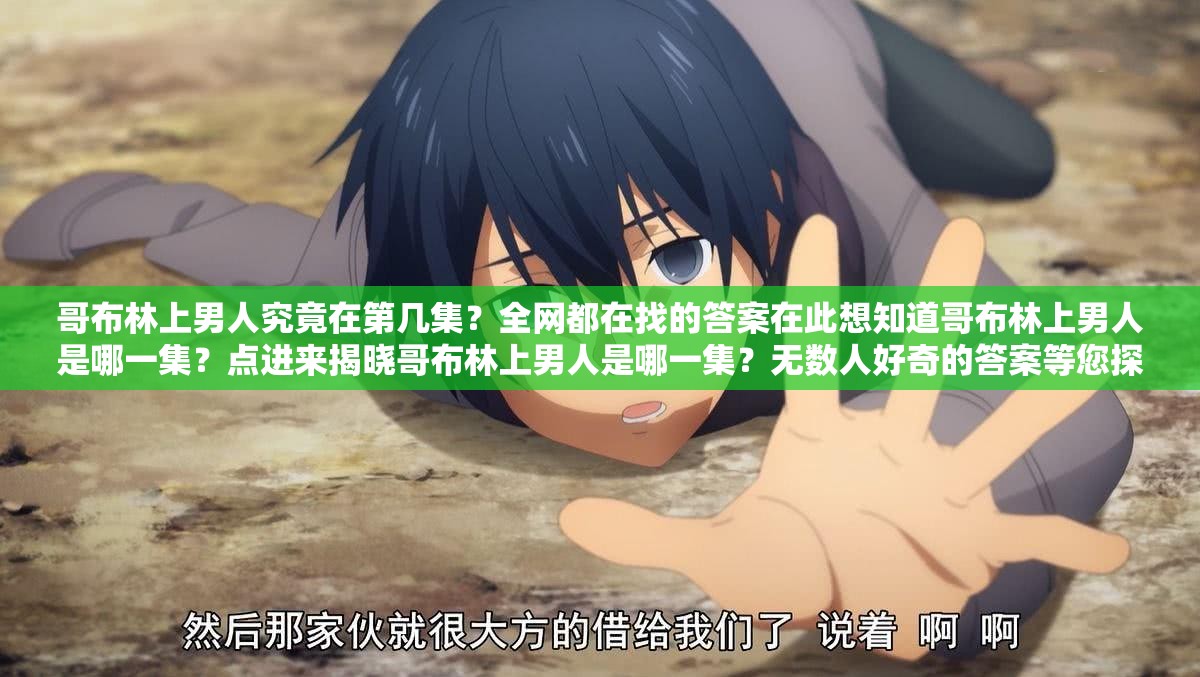 哥布林上男人究竟在第几集？全网都在找的答案在此想知道哥布林上男人是哪一集？点进来揭晓哥布林上男人是哪一集？无数人好奇的答案等您探索