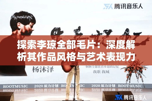 探索李琼全部毛片：深度解析其作品风格与艺术表现力的独特魅力