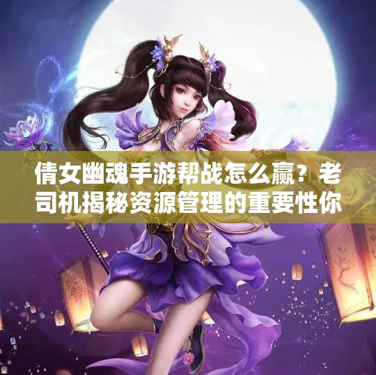 倩女幽魂手游帮战怎么赢？老司机揭秘资源管理的重要性你知道吗？