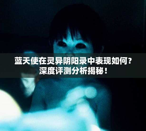 蓝天使在灵异阴阳录中表现如何？深度评测分析揭秘！