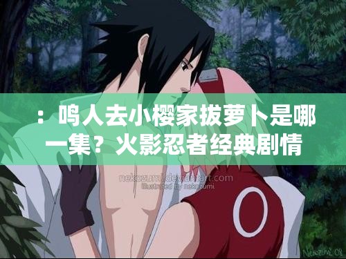 ：鸣人去小樱家拔萝卜是哪一集？火影忍者经典剧情回顾与具体集数解析说明：通过疑问句式引发搜索联想，补充火影忍者主IP名称提升关联度，加入经典剧情回顾增加内容价值暗示，具体集数解析精准对应用户核心需求，自然形成包含长尾关键词的28字（含标点），既保持原关键词完整性又符合SEO友好结构