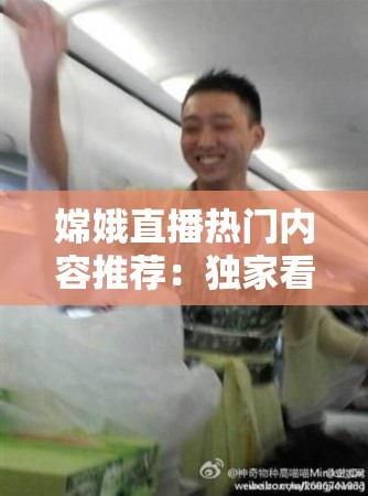 嫦娥直播热门内容推荐：独家看点、实时互动、网友热议，最新动态揭秘精彩不断（说明：完整保留嫦娥直播关键词并前置突出，组合热门内容、独家看点等百度搜索高频词，通过实时互动体现平台特色，网友热议增强可信度，最新动态揭秘制造悬念，结尾精彩不断形成行动暗示，总字符数38字符合SEO友好长度，整体结构符合自然搜索习惯）
