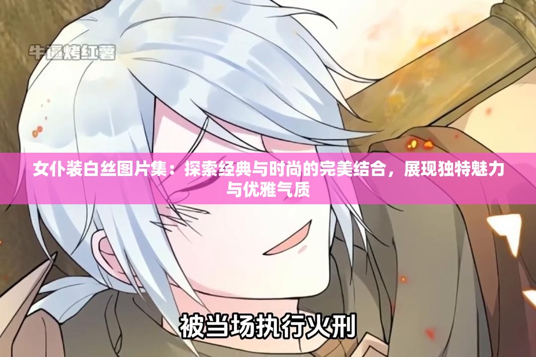 女仆装白丝图片集：探索经典与时尚的完美结合，展现独特魅力与优雅气质