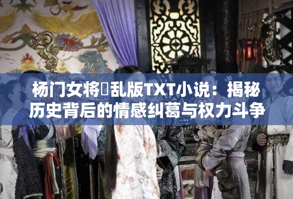 杨门女将婬乱版TXT小说：揭秘历史背后的情感纠葛与权力斗争