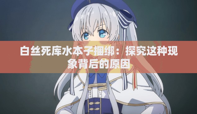白丝死库水本子捆绑：探究这种现象背后的原因
