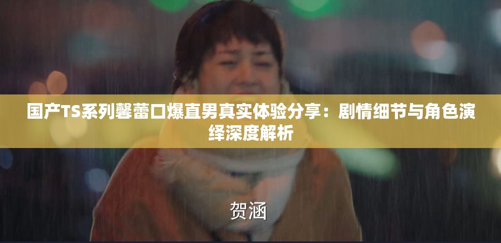 国产TS系列馨蕾口爆直男真实体验分享：剧情细节与角色演绎深度解析