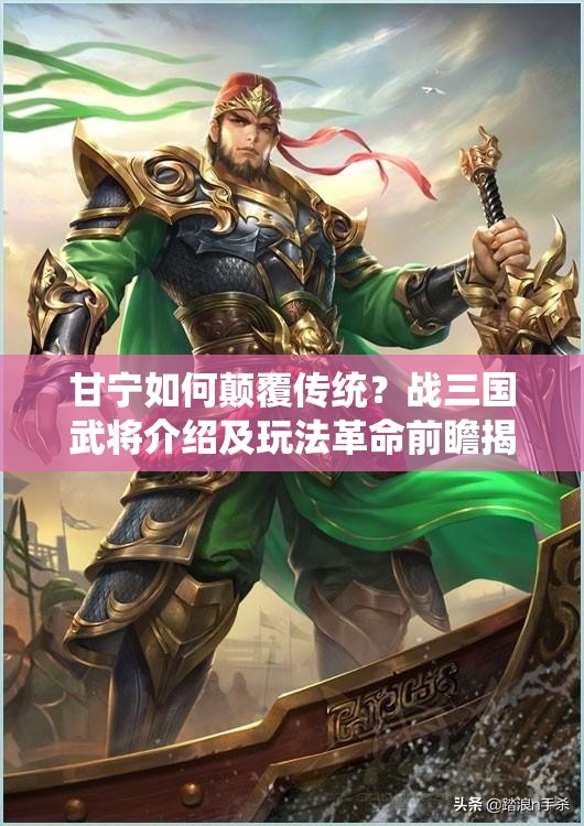 甘宁如何颠覆传统？战三国武将介绍及玩法革命前瞻揭秘？