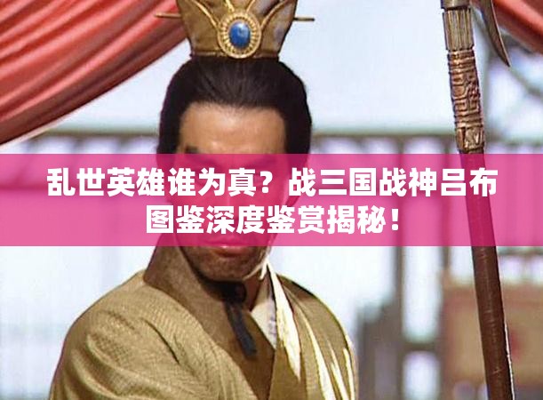 乱世英雄谁为真？战三国战神吕布图鉴深度鉴赏揭秘！