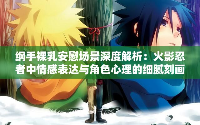 纲手裸乳安慰场景深度解析：火影忍者中情感表达与角色心理的细腻刻画