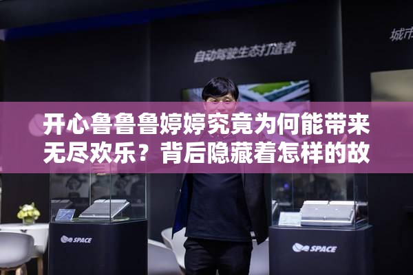 开心鲁鲁鲁婷婷究竟为何能带来无尽欢乐？背后隐藏着怎样的故事？或者：想知道开心鲁鲁鲁婷婷是如何成为热门话题的吗？快来一探究竟又或者：开心鲁鲁鲁婷婷凭什么吸引众人目光？它的魅力从何而来？