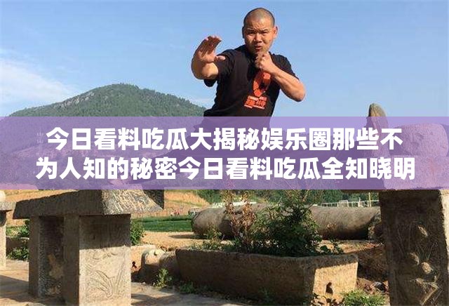 今日看料吃瓜大揭秘娱乐圈那些不为人知的秘密今日看料吃瓜全知晓明星绯闻趣事大起底今日看料吃瓜来啦娱乐圈劲爆消息抢先看今日看料吃瓜看不停娱乐圈风云变幻大追踪今日看料吃瓜有料哦娱乐圈热点事件大搜罗今日看料吃瓜不容错过娱乐圈八卦风云展今日看料吃瓜探秘啦娱乐圈精彩故事大曝光今日看料吃瓜嗨起来娱乐圈奇闻趣事大集合今日看料吃瓜有惊喜娱乐圈风云动态全知晓