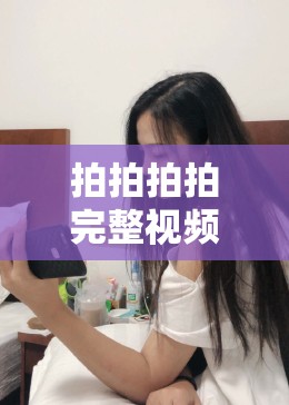拍拍拍拍完整视频播放免费？想知道在哪里可以观看拍拍拍拍完整免费视频吗？
