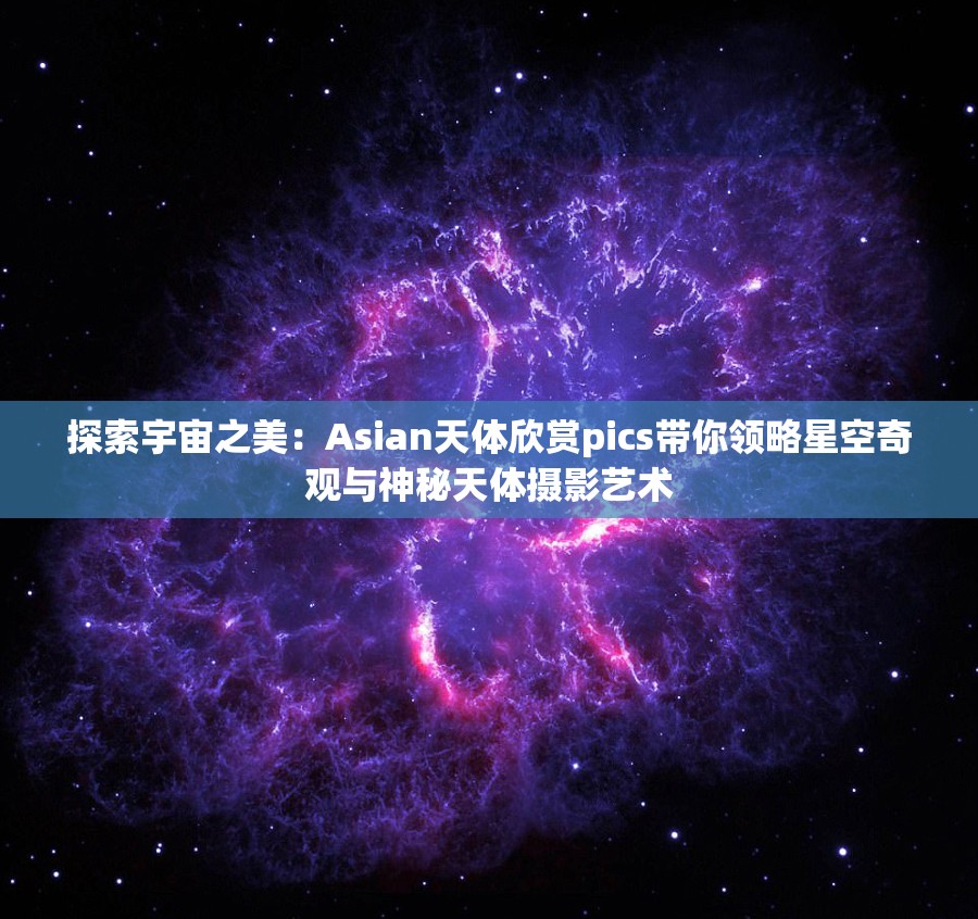探索宇宙之美：Asian天体欣赏pics带你领略星空奇观与神秘天体摄影艺术
