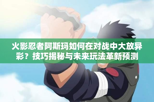 火影忍者阿斯玛如何在对战中大放异彩？技巧揭秘与未来玩法革新预测