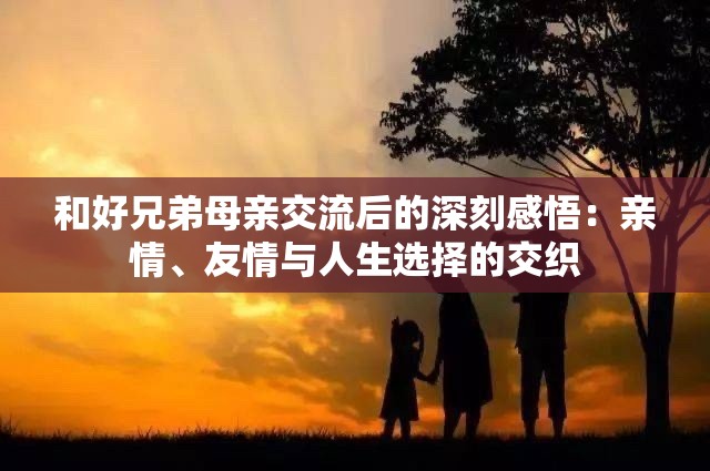 和好兄弟母亲交流后的深刻感悟：亲情、友情与人生选择的交织