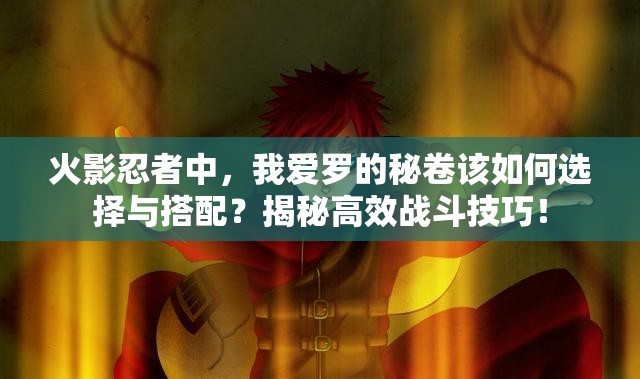 火影忍者中，我爱罗的秘卷该如何选择与搭配？揭秘高效战斗技巧！