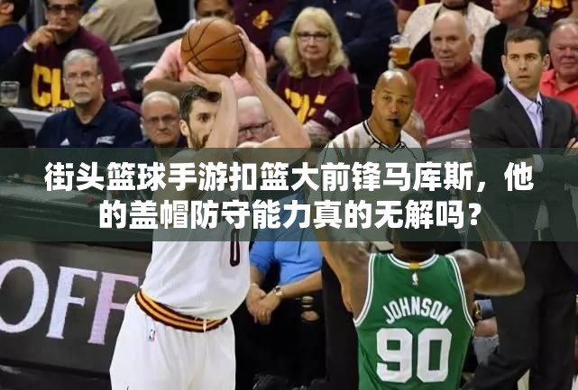街头篮球手游扣篮大前锋马库斯，他的盖帽防守能力真的无解吗？