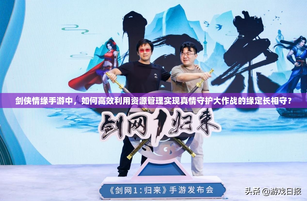 剑侠情缘手游中，如何高效利用资源管理实现真情守护大作战的缘定长相守？