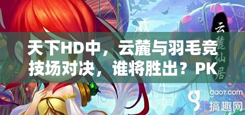 天下HD中，云麓与羽毛竞技场对决，谁将胜出？PK技巧与攻略揭秘！