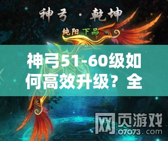 神弓51-60级如何高效升级？全新玩法攻略揭秘悬念！