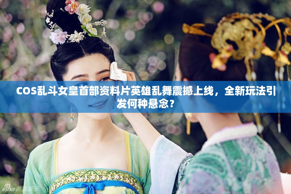 COS乱斗女皇首部资料片英雄乱舞震撼上线，全新玩法引发何种悬念？