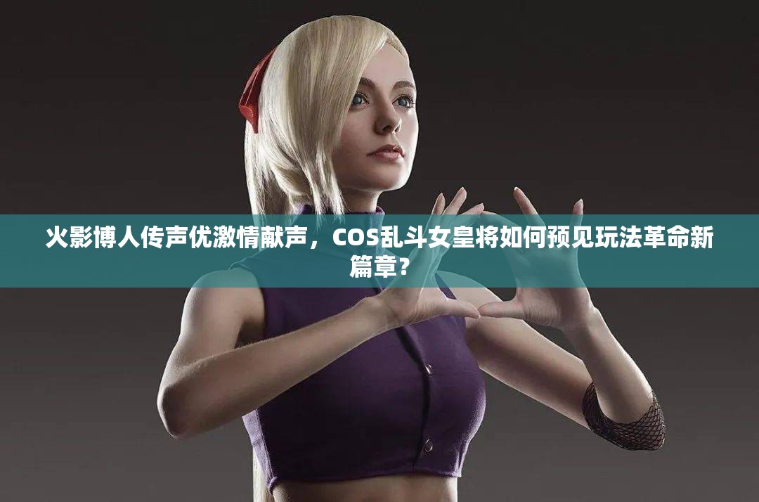 火影博人传声优激情献声，COS乱斗女皇将如何预见玩法革命新篇章？