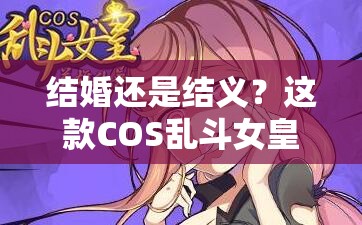 结婚还是结义？这款COS乱斗女皇二次元手游玩法竟如此新奇？