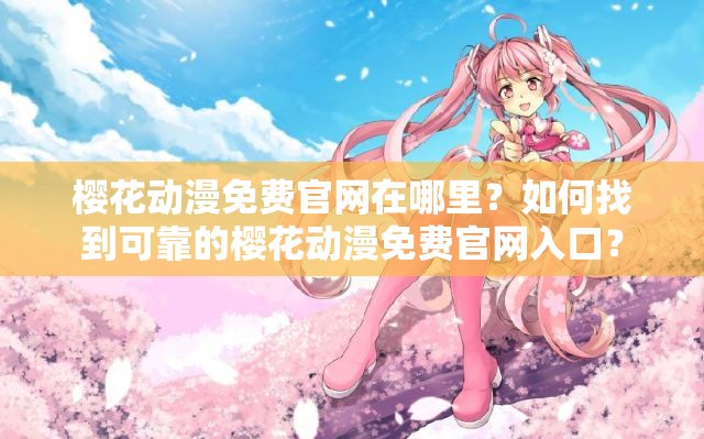 樱花动漫免费官网在哪里？如何找到可靠的樱花动漫免费官网入口？