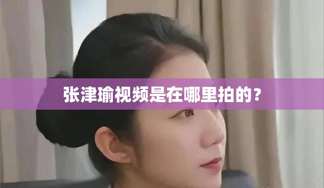 张津瑜视频是在哪里拍的？