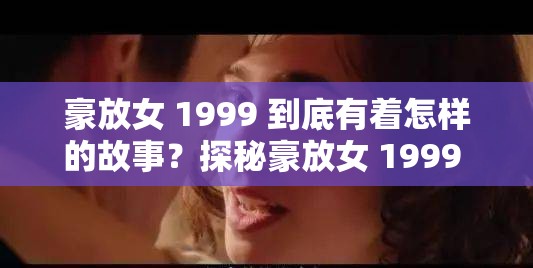 豪放女 1999 到底有着怎样的故事？探秘豪放女 1999 的神秘世界