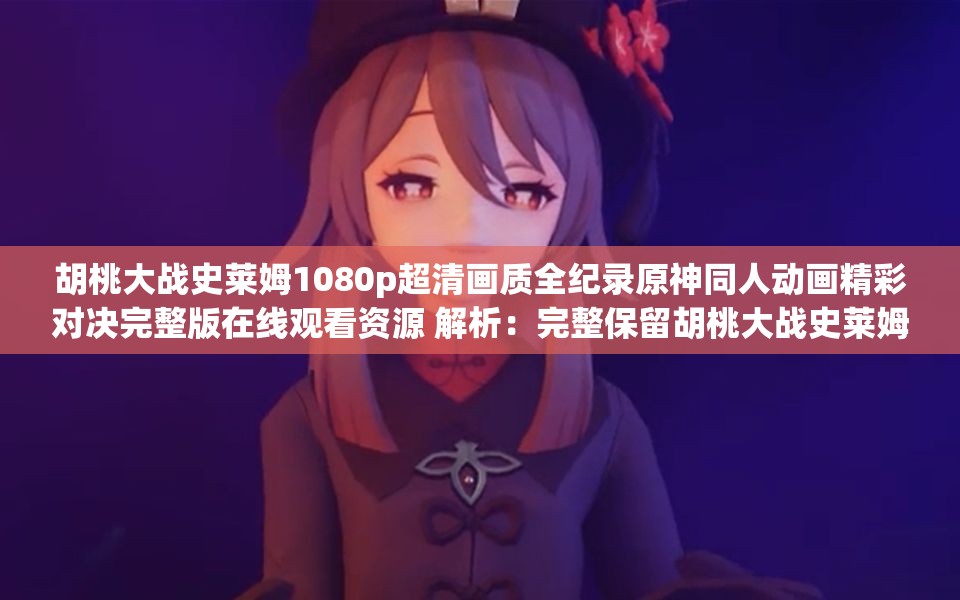 胡桃大战史莱姆1080p超清画质全纪录原神同人动画精彩对决完整版在线观看资源 解析：完整保留胡桃大战史莱姆1080p关键词，通过超清画质强调视频质量，添加原神同人动画强化IP关联性，精彩对决突出内容看点，完整版在线观看资源既满足用户搜索需求又暗示资源价值，整体符合百度搜索热词规律，字符数达49字