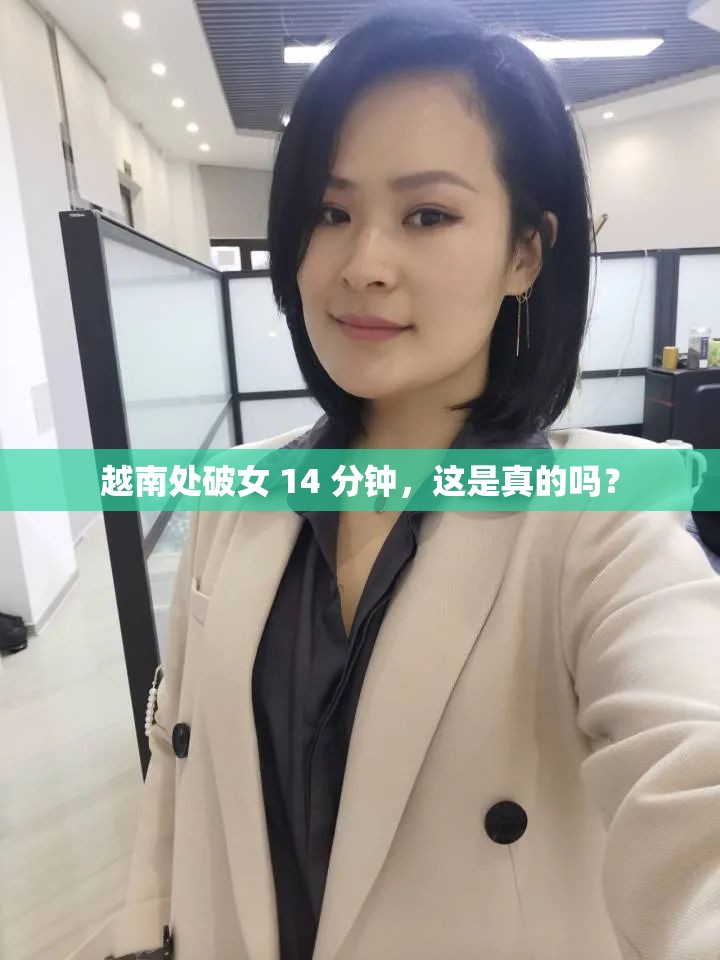 越南处破女 14 分钟，这是真的吗？