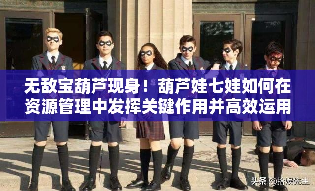 无敌宝葫芦现身！葫芦娃七娃如何在资源管理中发挥关键作用并高效运用？