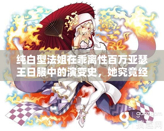 纯白型法姐在乖离性百万亚瑟王日服中的演变史，她究竟经历了哪些变化？