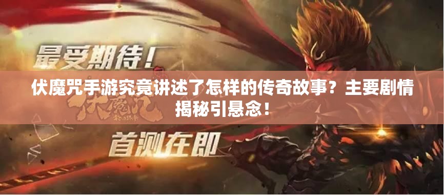 伏魔咒手游究竟讲述了怎样的传奇故事？主要剧情揭秘引悬念！