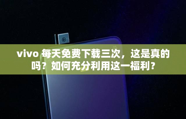 vivo 每天免费下载三次，这是真的吗？如何充分利用这一福利？