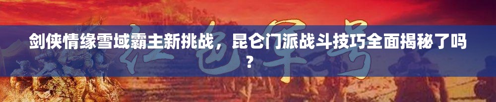 剑侠情缘雪域霸主新挑战，昆仑门派战斗技巧全面揭秘了吗？