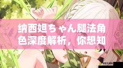 纳西妲ちゃん腿法角色深度解析，你想知道她的腿法有何独特之处吗？