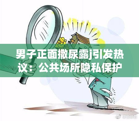 男子正面撒尿露j引发热议：公共场所隐私保护与行为规范探讨